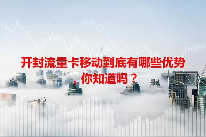 开封流量卡移动到底有哪些优势，你知道吗？