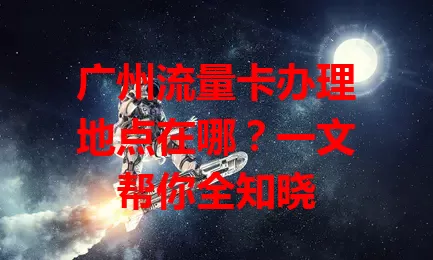 广州流量卡办理地点在哪？一文帮你全知晓