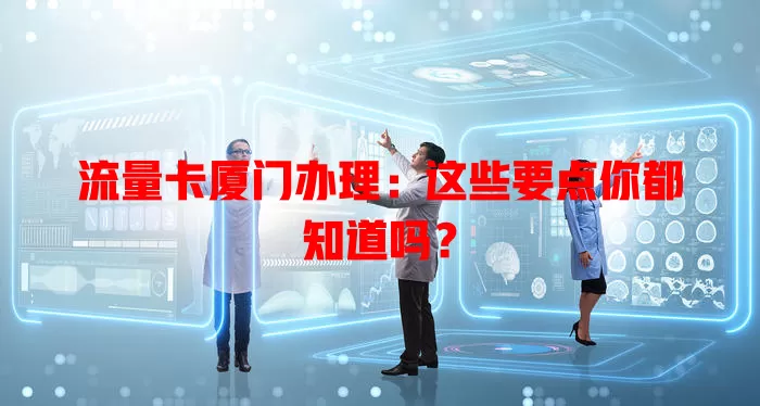 流量卡厦门办理：这些要点你都知道吗？
