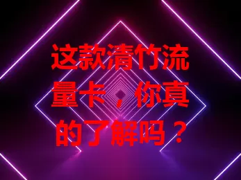 这款清竹流量卡，你真的了解吗？