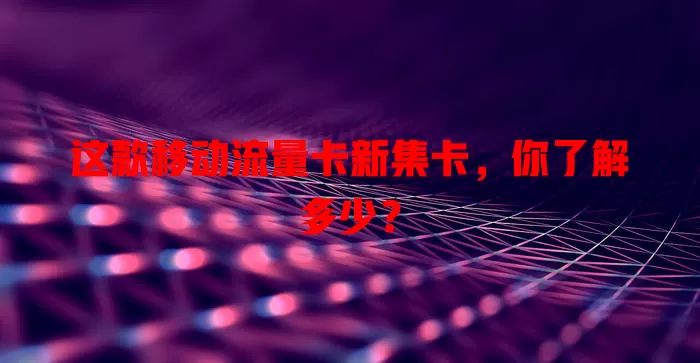 这款移动流量卡新集卡，你了解多少？