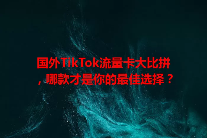 国外TikTok流量卡大比拼，哪款才是你的最佳选择？