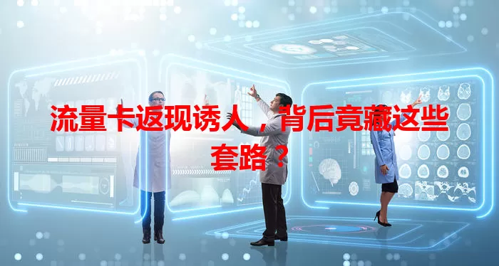 流量卡返现诱人，背后竟藏这些套路？