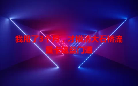 我用了3个月，才摸清大石桥流量卡这些门道