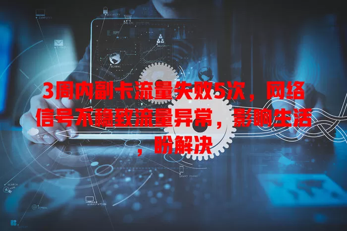 3周内副卡流量失败5次，网络信号不稳致流量异常，影响生活，盼解决