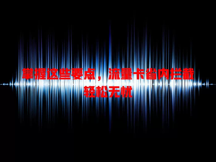 掌握这些要点，流量卡省内拦截轻松无忧