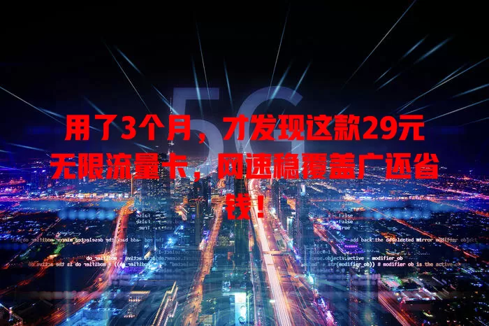 用了3个月，才发现这款29元无限流量卡，网速稳覆盖广还省钱！
