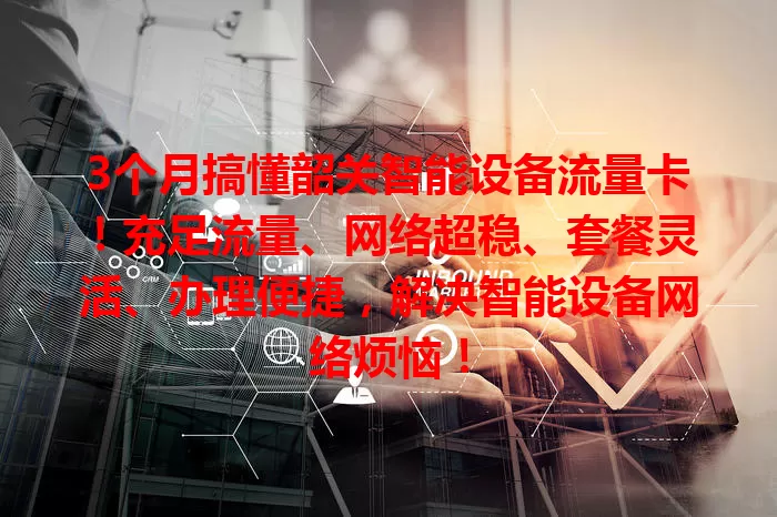 3个月搞懂韶关智能设备流量卡！充足流量、网络超稳、套餐灵活、办理便捷，解决智能设备网络烦恼！