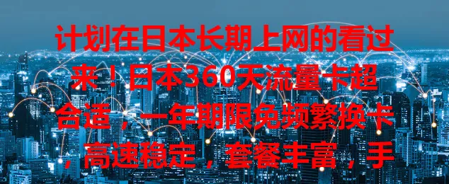 计划在日本长期上网的看过来！日本360天流量卡超合适，一年期限免频繁换卡，高速稳定，套餐丰富，手续简便，让你在日本网络生活更精彩