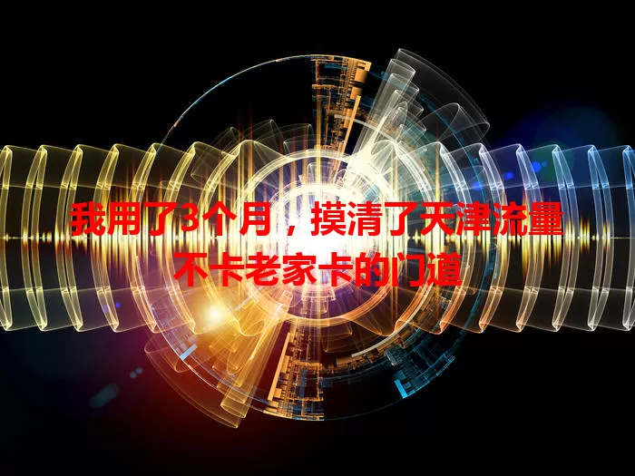 我用了3个月，摸清了天津流量不卡老家卡的门道