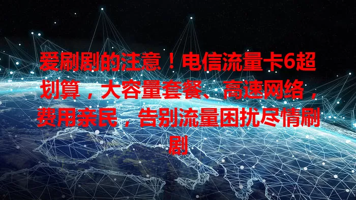 爱刷剧的注意！电信流量卡6超划算，大容量套餐、高速网络，费用亲民，告别流量困扰尽情刷剧