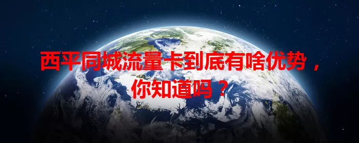 西平同城流量卡到底有啥优势，你知道吗？