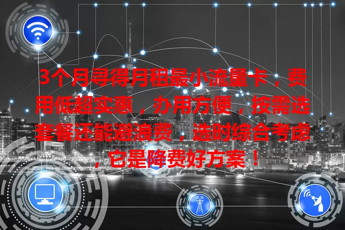3个月寻得月租最小流量卡，费用低超实惠，办用方便，按需选套餐还能避浪费，选时综合考虑，它是降费好方案！