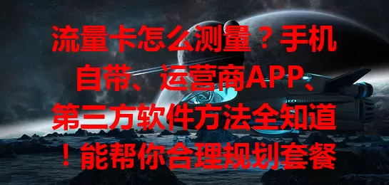 流量卡怎么测量？手机自带、运营商APP、第三方软件方法全知道！能帮你合理规划套餐，避免超支，快试试精准测量流量使用情况