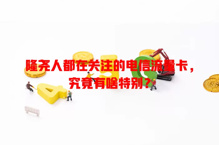 隆尧人都在关注的电信流量卡，究竟有啥特别？