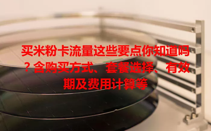 买米粉卡流量这些要点你知道吗？含购买方式、套餐选择、有效期及费用计算等