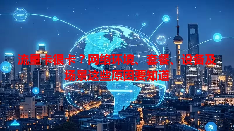 流量卡很卡？网络环境、套餐、设备及场景这些原因要知道