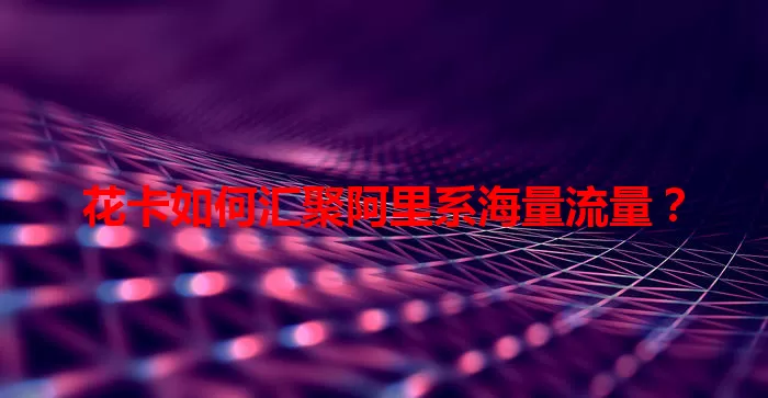 花卡如何汇聚阿里系海量流量？