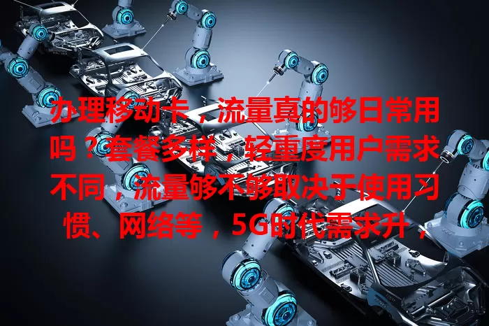 办理移动卡，流量真的够日常用吗？套餐多样，轻重度用户需求不同，流量够不够取决于使用习惯、网络等，5G时代需求升，选套餐得综合多因素