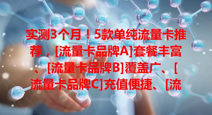 实测3个月！5款单纯流量卡推荐，[流量卡品牌A]套餐丰富、[流量卡品牌B]覆盖广、[流量卡品牌C]充值便捷、[流量卡品牌D]网速快、[流量卡品牌E]售后好，按需选更便捷实惠