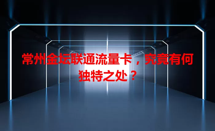 常州金坛联通流量卡，究竟有何独特之处？