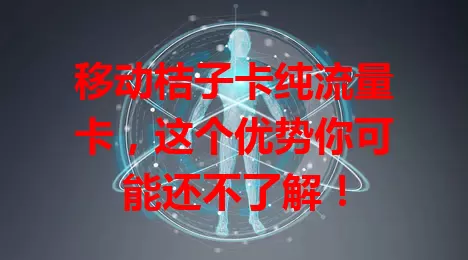 移动桔子卡纯流量卡，这个优势你可能还不了解！