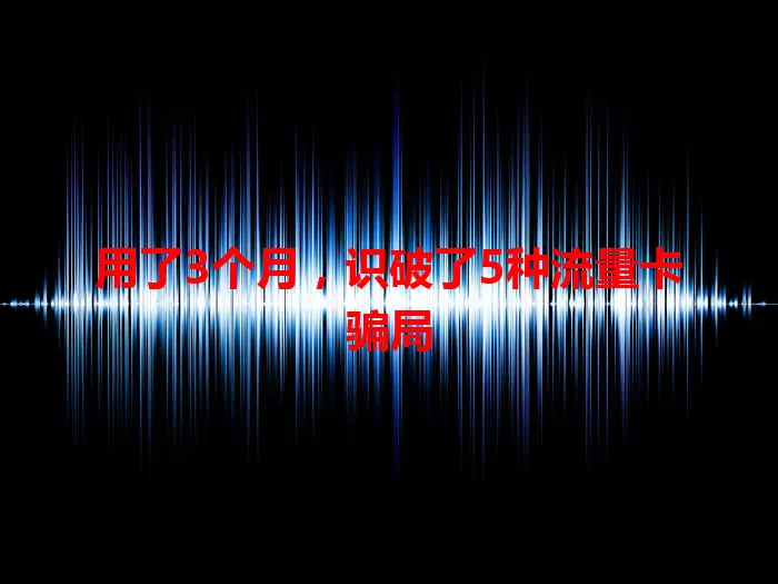 用了3个月，识破了5种流量卡骗局