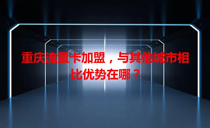 重庆流量卡加盟，与其他城市相比优势在哪？