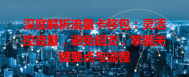 深度解析流量卡移包：灵活控流量，避免超支，掌握关键要点与流程