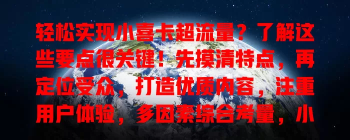 轻松实现小喜卡超流量？了解这些要点很关键！先摸清特点，再定位受众，打造优质内容，注重用户体验，多因素综合考量，小喜卡才能脱颖而出吸流量！