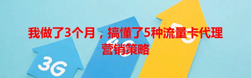 我做了3个月，搞懂了5种流量卡代理营销策略