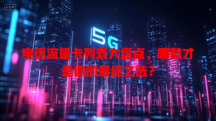 电信流量卡列表大盘点，哪款才是你的最佳之选？