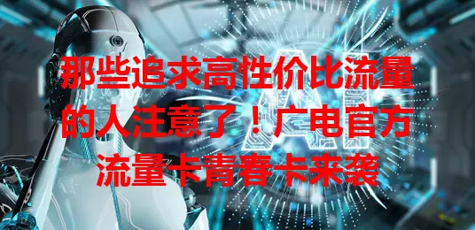 那些追求高性价比流量的人注意了！广电官方流量卡青春卡来袭