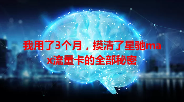 我用了3个月，摸清了星驰max流量卡的全部秘密
