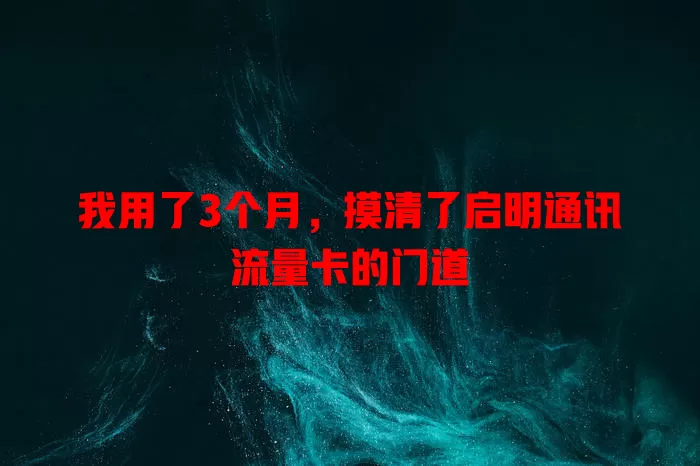 我用了3个月，摸清了启明通讯流量卡的门道