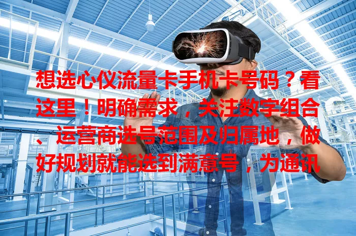 想选心仪流量卡手机卡号码？看这里！明确需求，关注数字组合、运营商选号范围及归属地，做好规划就能选到满意号，为通讯添彩