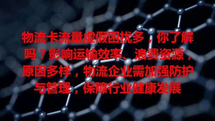 物流卡流量虚假困扰多，你了解吗？影响运输效率、浪费资源，原因多样，物流企业需加强防护与管理，保障行业健康发展