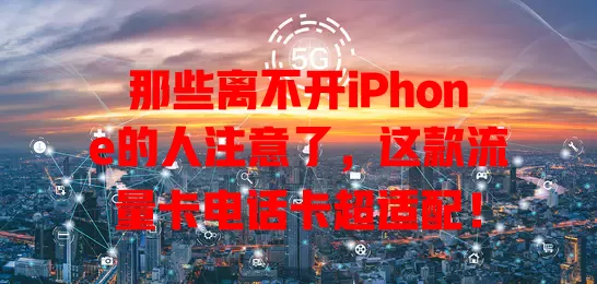 那些离不开iPhone的人注意了，这款流量卡电话卡超适配！