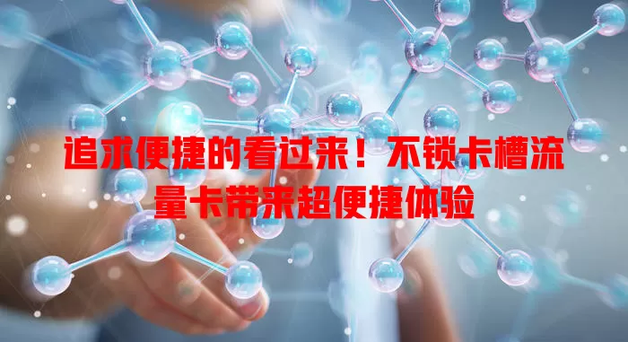 追求便捷的看过来！不锁卡槽流量卡带来超便捷体验
