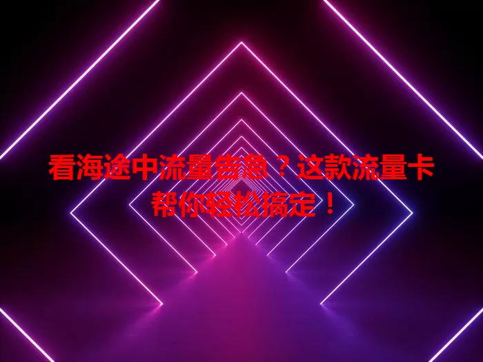 看海途中流量告急？这款流量卡帮你轻松搞定！
