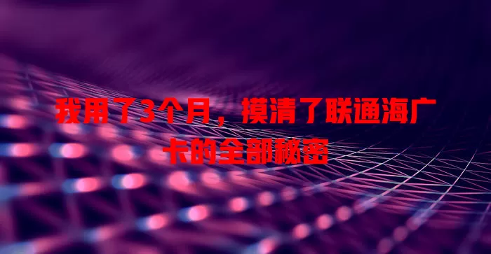 我用了3个月，摸清了联通海广卡的全部秘密