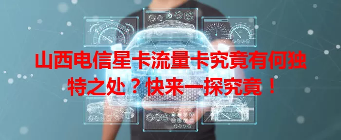 山西电信星卡流量卡究竟有何独特之处？快来一探究竟！
