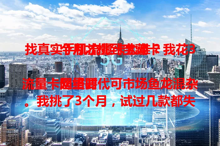 找真实手机流量卡太难？我花3个月才挑到宝藏卡

网络时代流量卡超重要，可市场鱼龙混杂。我挑了3个月，试过几款都失望，不是流量虚标就是信号差。问朋友推荐后试用对比，终于找到流量真实、信号稳、费用合理的宝藏卡 。