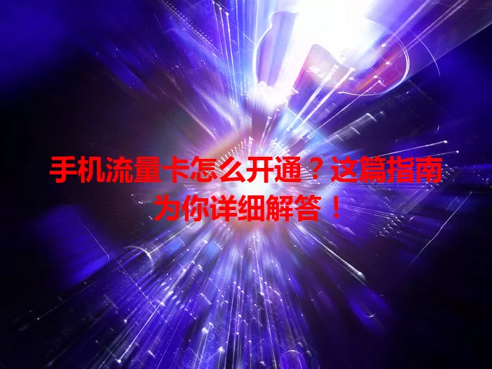 手机流量卡怎么开通？这篇指南为你详细解答！