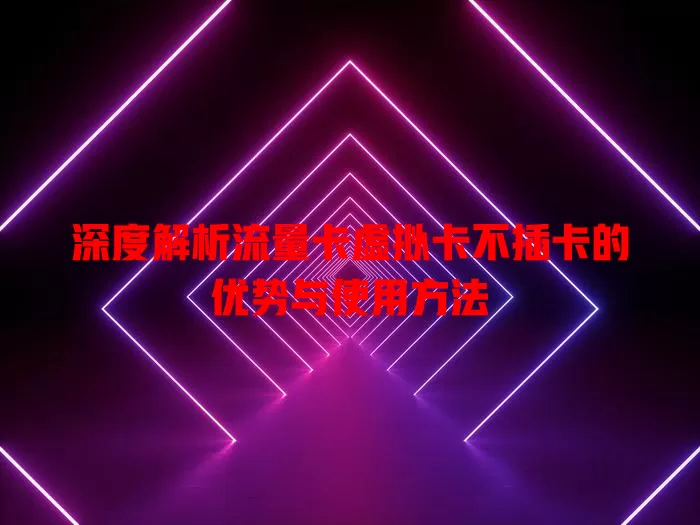 深度解析流量卡虚拟卡不插卡的优势与使用方法