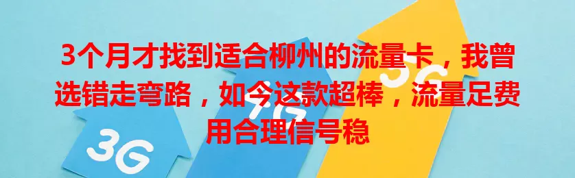 3个月才找到适合柳州的流量卡，我曾选错走弯路，如今这款超棒，流量足费用合理信号稳