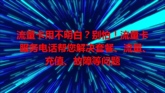 流量卡用不明白？别怕！流量卡服务电话帮您解决套餐、流量、充值、故障等问题