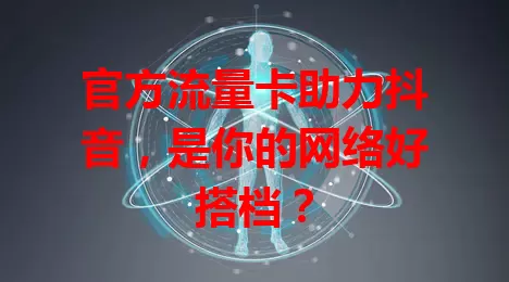 官方流量卡助力抖音，是你的网络好搭档？