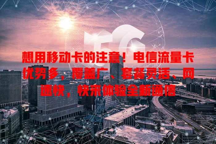 想用移动卡的注意！电信流量卡优势多，覆盖广、套餐灵活、网速快，快来体验全新通信