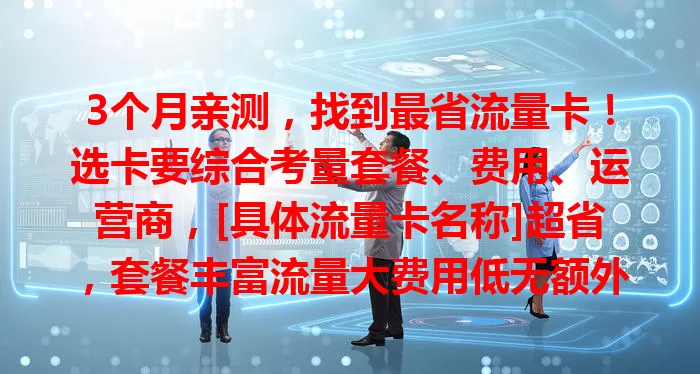 3个月亲测，找到最省流量卡！选卡要综合考量套餐、费用、运营商，[具体流量卡名称]超省，套餐丰富流量大费用低无额外费，信号稳，想省就来试试！